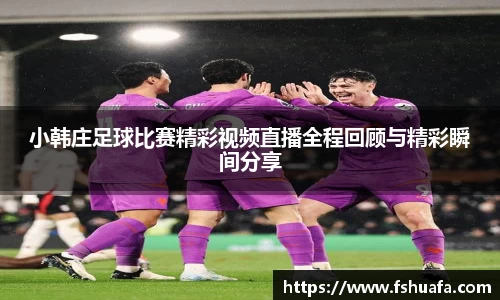 小韩庄足球比赛精彩视频直播全程回顾与精彩瞬间分享
