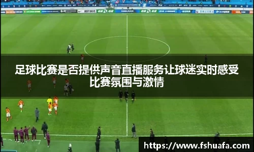足球比赛是否提供声音直播服务让球迷实时感受比赛氛围与激情