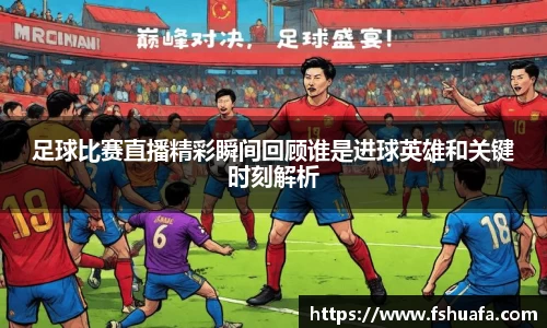 足球比赛直播精彩瞬间回顾谁是进球英雄和关键时刻解析