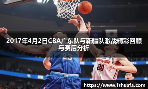 2017年4月2日CBA广东队与新疆队激战精彩回顾与赛后分析